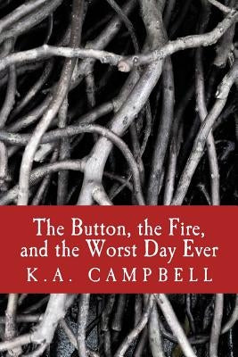 The Button, the Fire, and the Worst Day Ever: A small collection of chilling short stories that tell of bravery, insanity, and a bit of horror to make by Campbell, K. a.