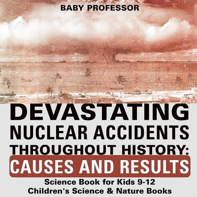 Devastating Nuclear Accidents throughout History: Causes and Results - Science Book for Kids 9-12 Children's Science & Nature Books by Baby Professor