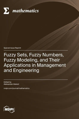 Fuzzy Sets, Fuzzy Numbers, Fuzzy Modeling, and Their Applications in Management and Engineering by Aleksic, Aleksandar