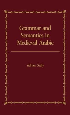 Grammar and Semantics in Medieval Arabic: The Study of Ibn-Hisham's 'Mughni I-Labib' by Gully, Adrian