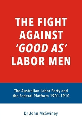 The fight against 'good as' Labor Men: The Australian Labor Party and the Federal Platform 1901-1910 by McSwiney, John