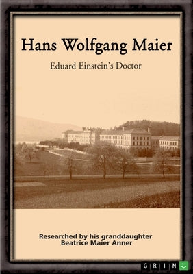 Hans Wolfgang Maier. Eduard Einstein's Doctor: Researched by his granddaughter Beatrice Maier Anner by Anner, Beatrice Maier