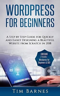 Wordpress for Beginners: A Step by Step Guide for Quickly and Easily Designing a Beautiful Website from Scratch in 2018 (Contains 2 Texts - Wor by Barnes, Tim