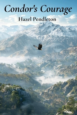 Condor's Courage: An Avian Explorer's Quest for the Skies Above, Soaring Through Clouds and Adversities Over Mountains by Pendleton, Hazel