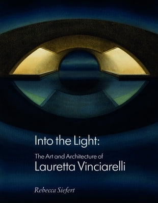 Into the Light: The Art and Architecture of Lauretta Vinciarelli by Siefert, Rebecca