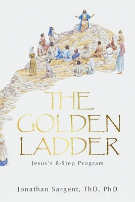 The Golden Ladder: Jesus's 8-Step Program by Sargent Thd, Jonathan