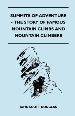 Summits of Adventure - The Story of Famous Mountain Climbs and Mountain Climbers by Douglas, John Scott