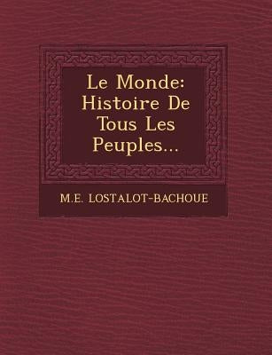 Le Monde: Histoire De Tous Les Peuples... by Lostalot-Bachoue, M. E.