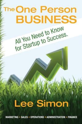 The One Person Business: Everything You Need to Know From Startup to Success by Simon, Lee