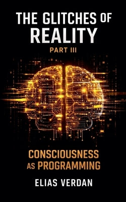 The Glitches of Reality - Part Three: Consciousness as Programming by Verdan, Elias
