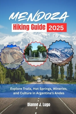 Mendoza Hiking Guide 2025: Explore Trails, Hot Springs, Wineries, and Culture in Argentina's Andes by Lugo, Dianne J.