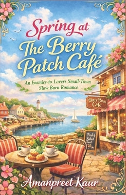 Spring at The Berry Patch Café: An Enemies-to-Lovers Small-Town Slow Burn Romance by Kaur, Amanpreet