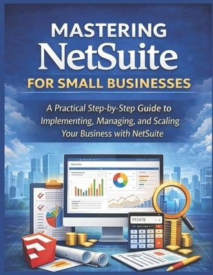 Mastering NetSuite for Small Businesses: A Practical Step-by-Step Guide to Implementing, Managing, and Scaling Your Business with NetSuite by Marlowe, Sloane