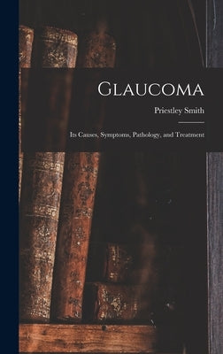 Glaucoma: Its Causes, Symptoms, Pathology, and Treatment by Smith, Priestley