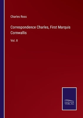 Correspondence Charles, First Marquis Cornwallis: Vol. II by Ross, Charles
