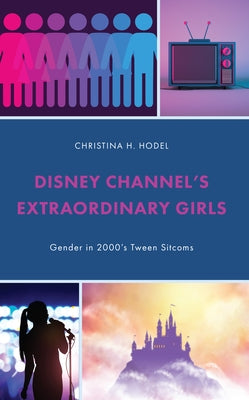 Disney Channel's Extraordinary Girls: Gender in 2000's Tween Sitcoms by Hodel, Christina H.