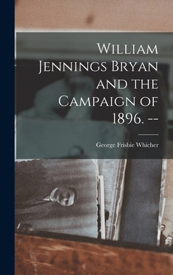 William Jennings Bryan and the Campaign of 1896. -- by Whicher, George Frisbie 1889-1954