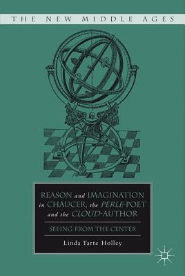 Reason and Imagination in Chaucer, the Perle-Poet, and the Cloud-Author: Seeing from the Center by Holley, L.