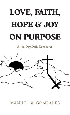 Love, Faith, Hope & Joy on Purpose: A 366-Day Daily Devotional by Gonzales, Manuel V.