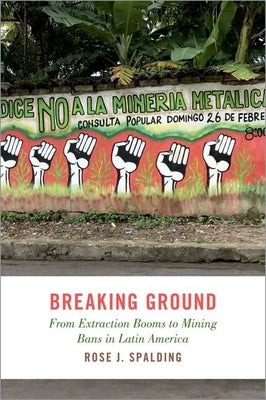 Breaking Ground: From Extraction Booms to Mining Bans in Latin America by Spalding, Rose J.