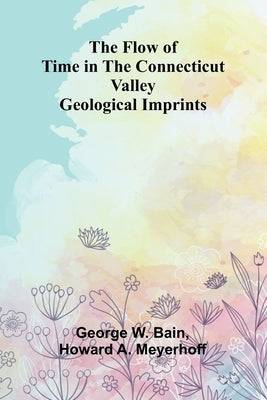 The Flow of Time in the Connecticut Valley: Geological Imprints by W. Bain, George