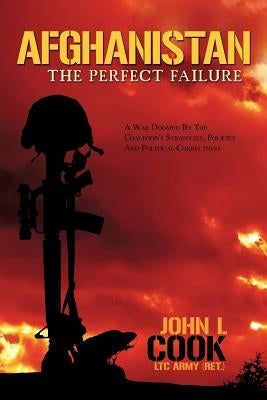 Afghanistan: The Perfect Failure: A War Doomed by the Coalition's Strategies, Policies and Political Correctness by Cook, John L.