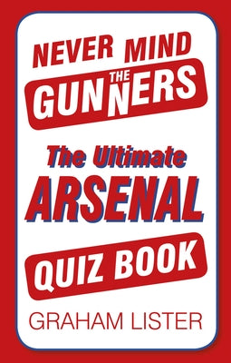 Never Mind the Gunners: The Ultimate Arsenal FC Quiz Book by Lister, Graham