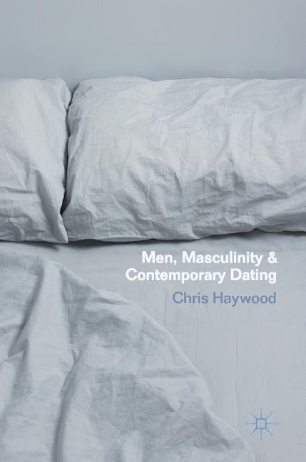 Men, Masculinity and Contemporary Dating by Haywood, Chris