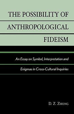 Possibility of Anthropological Fideism: An Essay on Symbol, Interpretation and Enigmas in Cross-Cultural Inquiries by Zhong, D. Z.