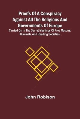 Proofs of a Conspiracy against all the Religions and Governments of Europe; carried on in the secret meetings of Free Masons, Illuminati, and reading by Robison, John
