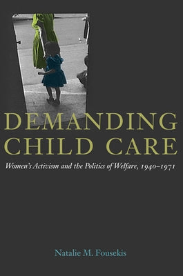 Demanding Child Care: Women's Activism and the Politics of Welfare, 1940-71 by Fousekis, Natalie M.