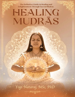 Healing Mudras - The Definitive Guide: A systematic and scientific presentation of the sacred science by Nataraj, Yogi