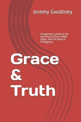 Grace & Truth: A beginner's guide to the teaching of Grace, Bible study, and the book of Philippians. by Gwaltney, Jeremy M.