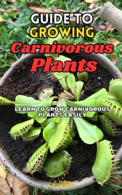 Guide to Growing Carnivorous Plants: Learn to Grow Carnivorous Plants Easily by Shardon, Lisa