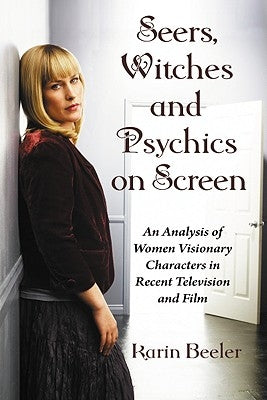 Seers, Witches and Psychics on Screen: An Analysis of Women Visionary Characters in Recent Television and Film by Beeler, Karin