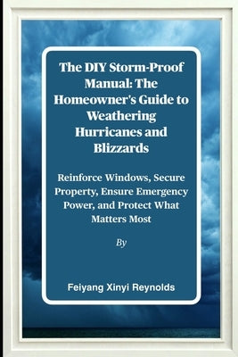 The DIY Storm-Proof Manual: The Homeowner's Guide to Weathering Hurricanes and Blizzards: Reinforce Windows, Secure Property, Ensure Emergency Power, by Reynolds, Feiyang Xinyi