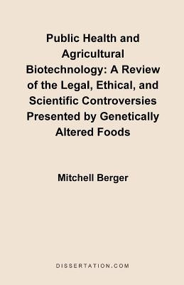 Public Health and Agricultural Biotechnology: A Review of the Legal, Ethical, and Scientific Controversies Presented by Genetically Altered Foods by Berger, Mitchell
