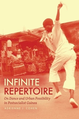 Infinite Repertoire: On Dance and Urban Possibility in Postsocialist Guinea by Cohen, Adrienne J.