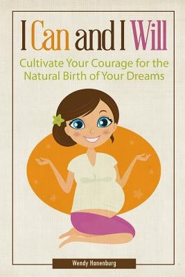 I Can and I Will: Cultivate Your Courage for the Natural Birth of Your Dreams by Hanenburg, Wendy