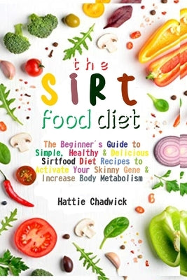 Sirtfood Diet: The Beginner's Guide to Simple, Healthy & Delicious Sirtfood Diet Recipes to Activate Your Skinny Gene & Increase Body by Chadwick, Hattie