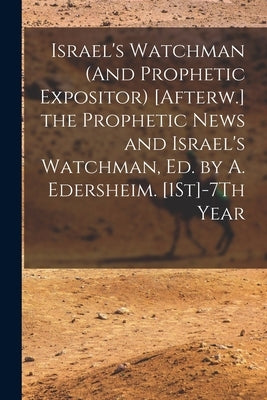 Israel's Watchman (And Prophetic Expositor) [Afterw.] the Prophetic News and Israel's Watchman, Ed. by A. Edersheim. [1St]-7Th Year by Anonymous