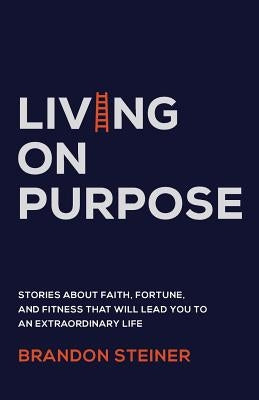 Living on Purpose: Stories about Faith, Fortune, and Fitness That Will Lead You to an Extraordinary Life by Steiner, Brandon