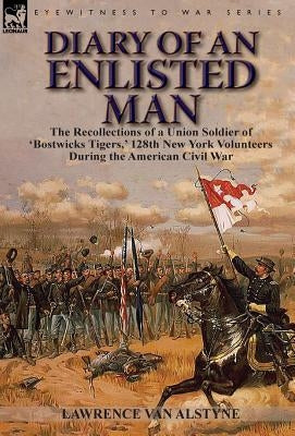 Diary of an Enlisted Man: the Recollections of a Union Soldier of 'Bostwicks Tigers, ' 128th New York Volunteers During the American Civil War by Van Alstyn, Lawrence
