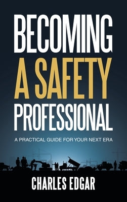 Becoming a Safety Professional: A Practical Guide For Your Next Era by Edgar, Charles