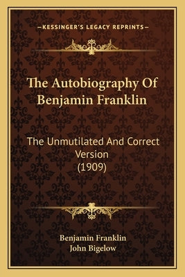The Autobiography of Benjamin Franklin the Autobiography of Benjamin Franklin: The Unmutilated and Correct Version (1909) the Unmutilated and Correct by Franklin, Benjamin