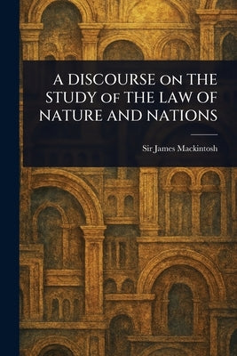 A DISCOURSE on THE STUDY of THE LAW OF NATURE AND NATIONS by Mackintosh, James