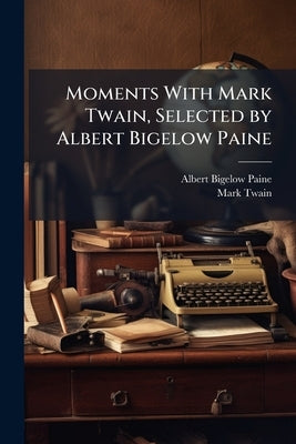 Moments With Mark Twain, Selected by Albert Bigelow Paine by Paine, Albert Bigelow