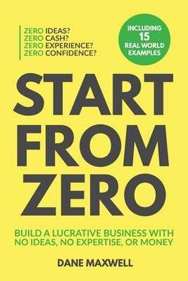 Start From Zero: Build A Lucrative Business With No Ideas, No Expertise, or Money by Maxwell, Dane