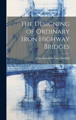 The Designing of Ordinary Iron Highway Bridges by Waddell, John Alexander Low