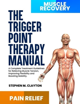 The trigger point therapy manual: A Complete Treatment Guidelines for Relieving Muscle Tension, Improving Flexibility and Boosting Mobility. by Clayton, Stephen M.